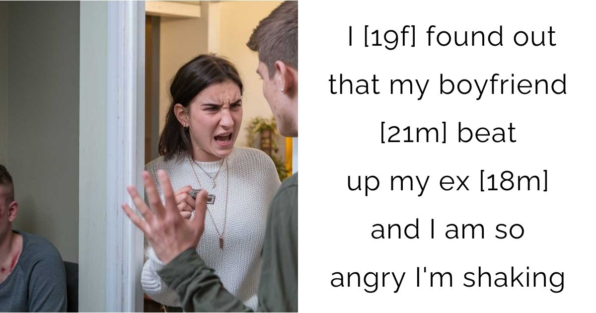 I [19f] found out that my boyfriend [21m] beat up my ex [18m] and I am so angry I’m shaking