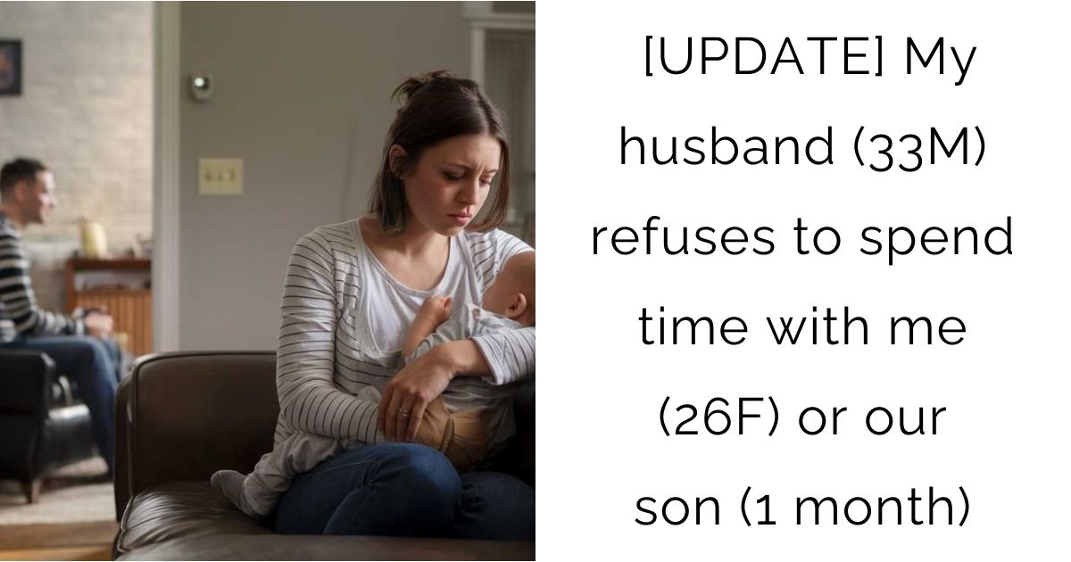 [UPDATE] My husband (33M) refuses to spend time with me (26F) or our son (1 month)