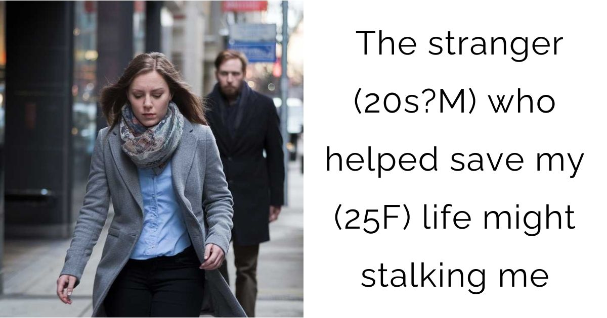 The stranger (20s?M) who helped save my (25F) life might stalking me