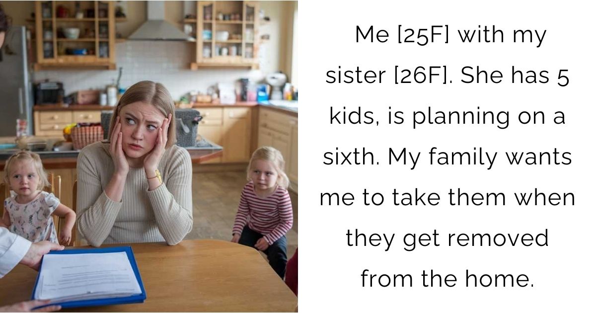 Me [25F] with my sister [26F]. She has 5 kids, is planning on a sixth. My family wants me to take them when they get removed from the home.