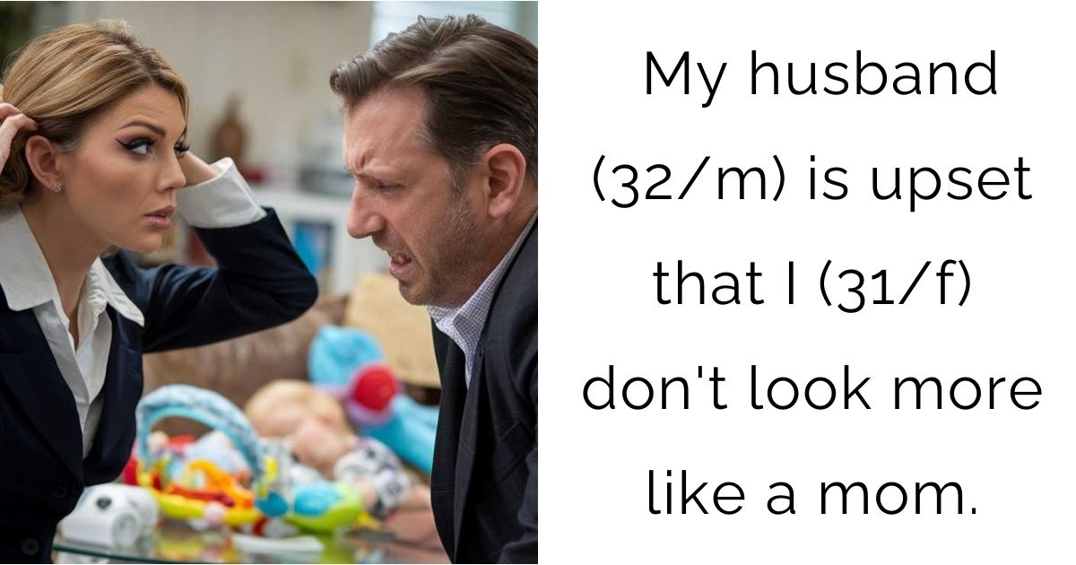 My husband (32/m) is upset that I (31/f) don’t look more like a mom.