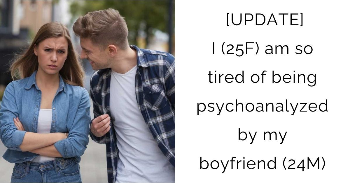 [UPDATE] I (25F) am so tired of being psychoanalyzed by my boyfriend (24M)
