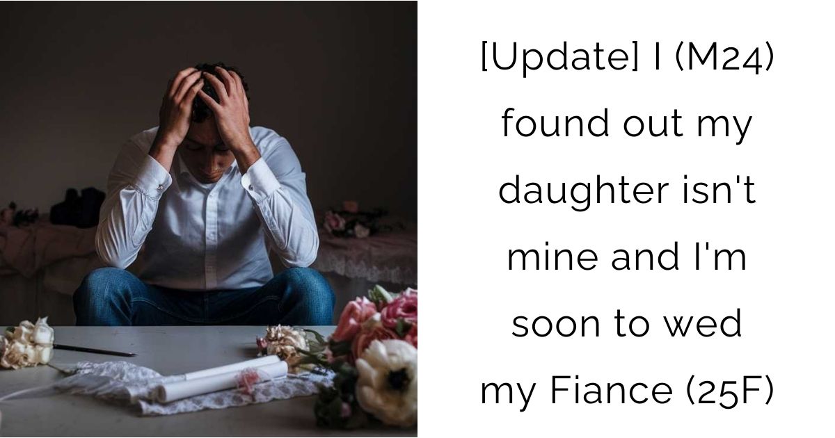 [Update] I (M24) found out my daughter isn’t mine and I’m soon to wed my Fiance (25F)