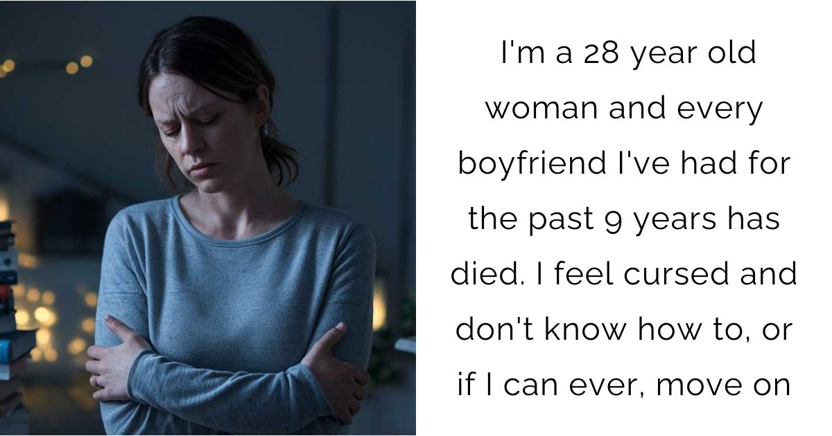 I’m a 28 year old woman and every boyfriend I’ve had for the past 9 years has died. I feel cursed and don’t know how to, or if I can ever, move on
