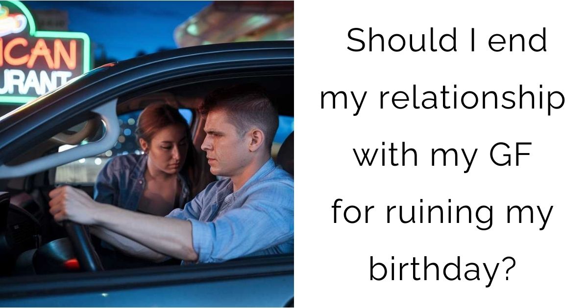 Should I end my relationship with my GF for ruining my birthday?