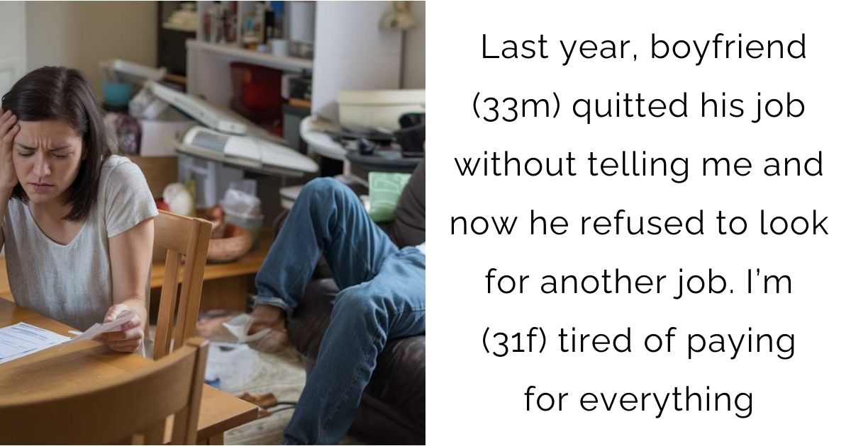 Last year, boyfriend (33m) quitted his job without telling me and now he refused to look for another job. I’m (31f) tired of paying for everything