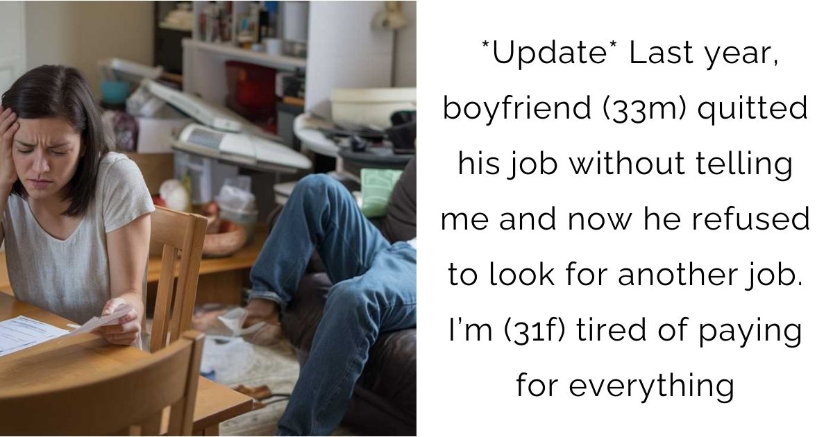 *Update* Last year, boyfriend (33m) quitted his job without telling me and now he refused to look for another job. I’m (31f) tired of paying for everything