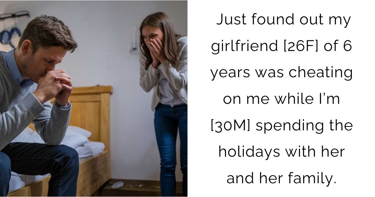 Just found out my girlfriend [26F] of 6 years was cheating on me while I’m [30M] spending the holidays with her and her family.