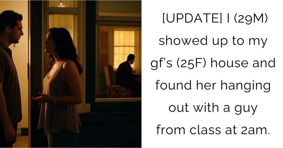 [UPDATE] I (29M) showed up to my gf’s (25F) house and found her hanging out with a guy from class at 2am.