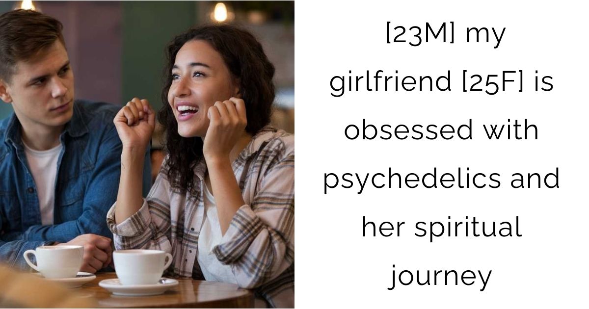 [23M] my girlfriend [25F] is obsessed with psychedelics and her spiritual journey