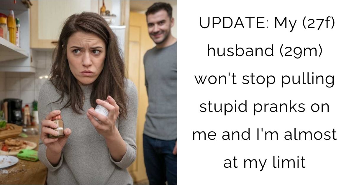 UPDATE: My (27f) husband (29m) won’t stop pulling stupid pranks on me and I’m almost at my limit