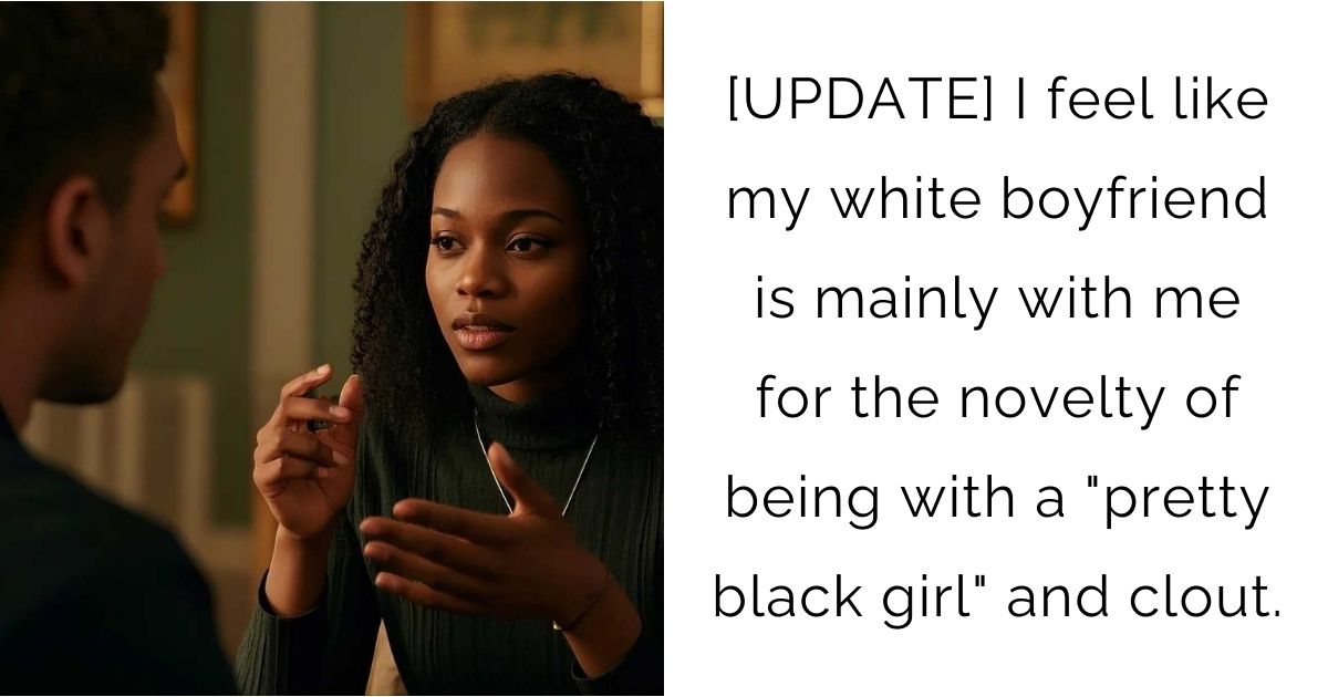 [UPDATE] I feel like my white boyfriend is mainly with me for the novelty of being with a “pretty black girl” and clout.