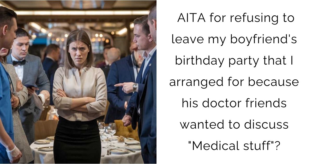 AITA for refusing to leave my boyfriend’s birthday party that I arranged for because his doctor friends wanted to discuss “Medical stuff” ???