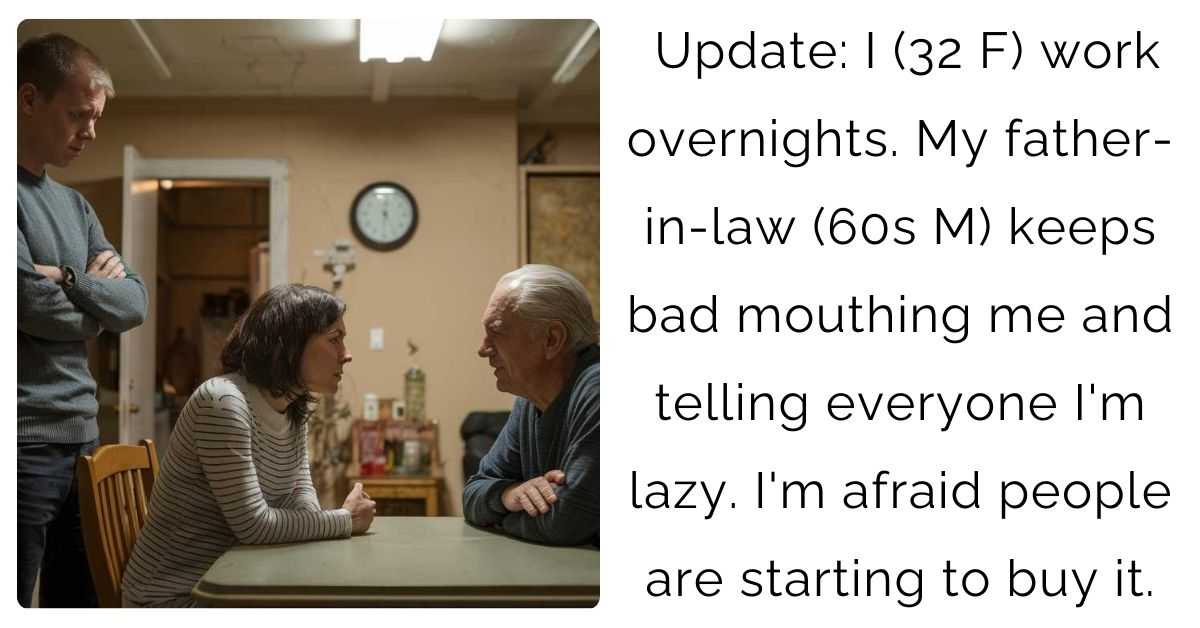 Update: I (32 F) work overnights. My father-in-law (60s M) keeps bad mouthing me and telling everyone I’m lazy. I’m afraid people are starting to buy it.