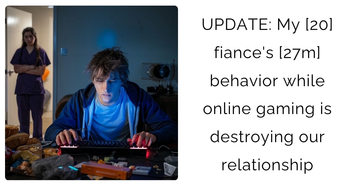 UPDATE: My [20] fiance’s [27m] behavior while online gaming is destroying our relationship