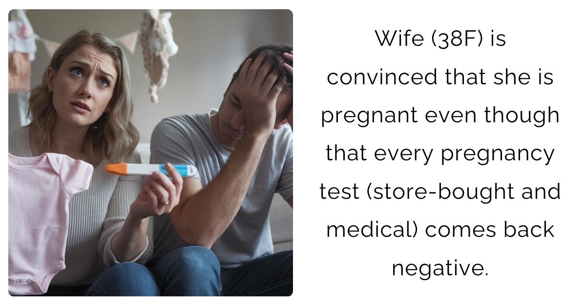 Wife (38F) is convinced that she is pregnant even though that every pregnancy test (store-bought and medical) comes back negative.
