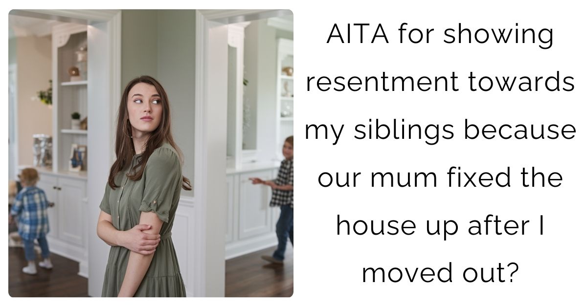 AITA for showing resentment towards my siblings because our mum fixed the house up after I moved out?