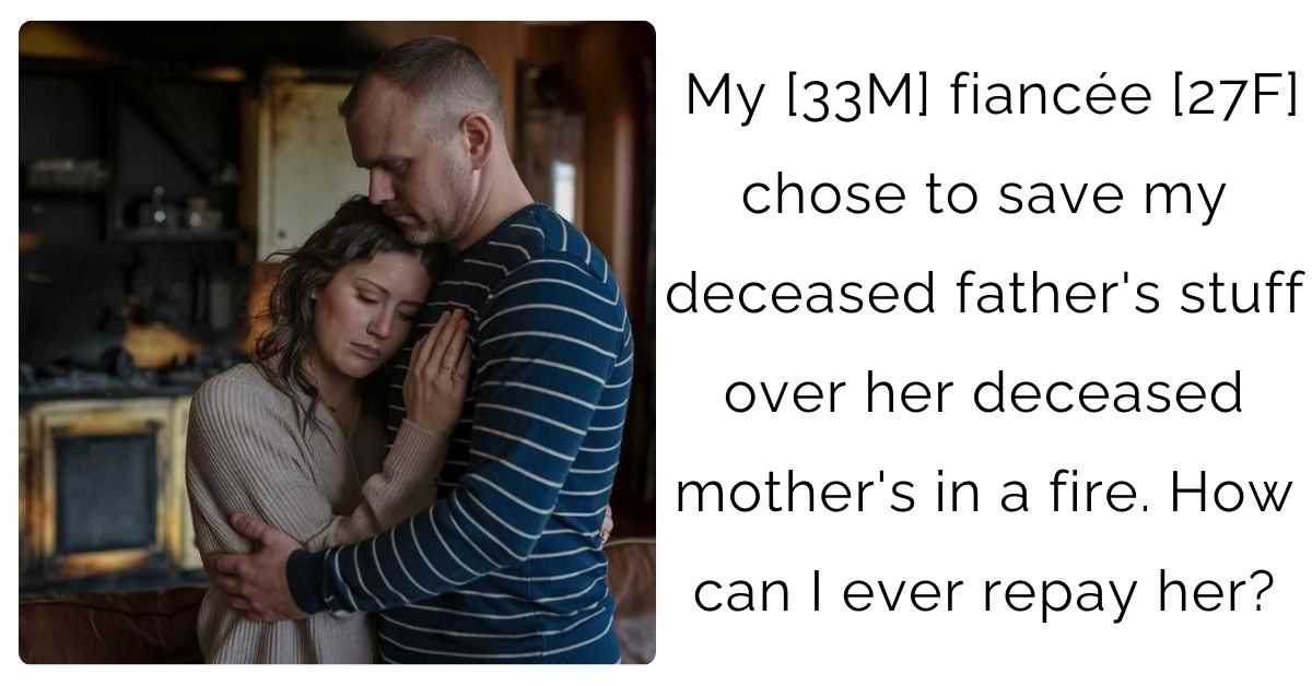 My [33M] fiancée [27F] chose to save my deceased father’s stuff over her deceased mother’s in a fire. How can I ever repay her?