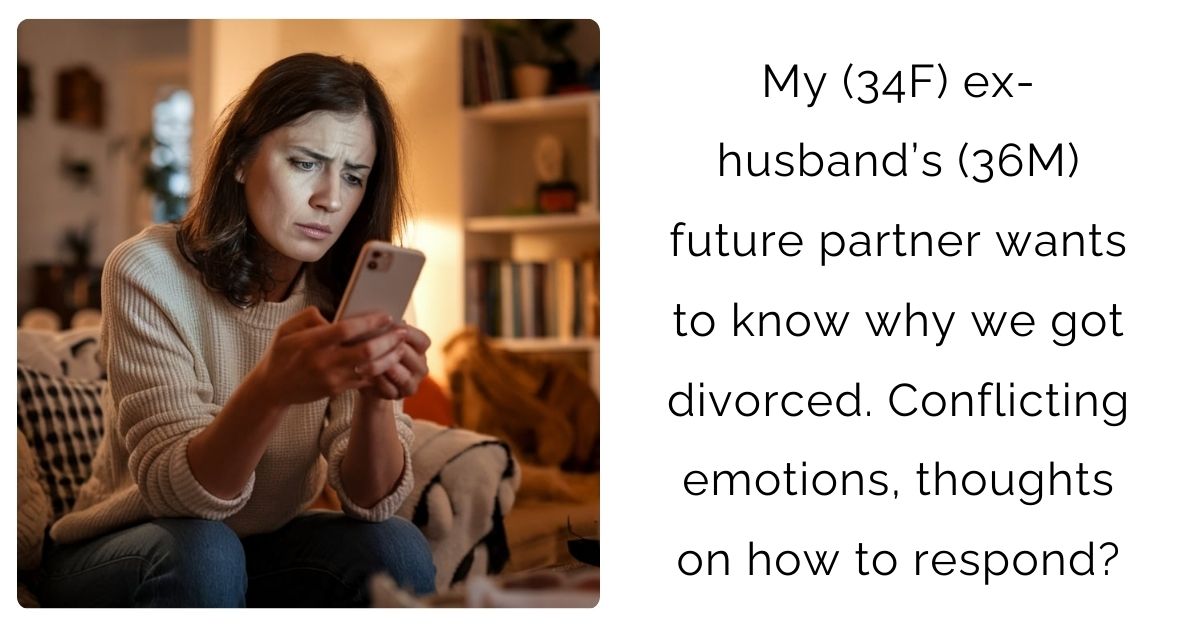 My (34F) ex-husband’s (36M) future partner wants to know why we got divorced. Conflicting emotions, thoughts on how to respond?