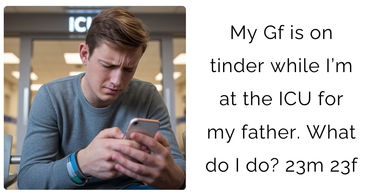 My Gf is on tinder while I’m at the ICU for my father. What do I do? 23m 23f