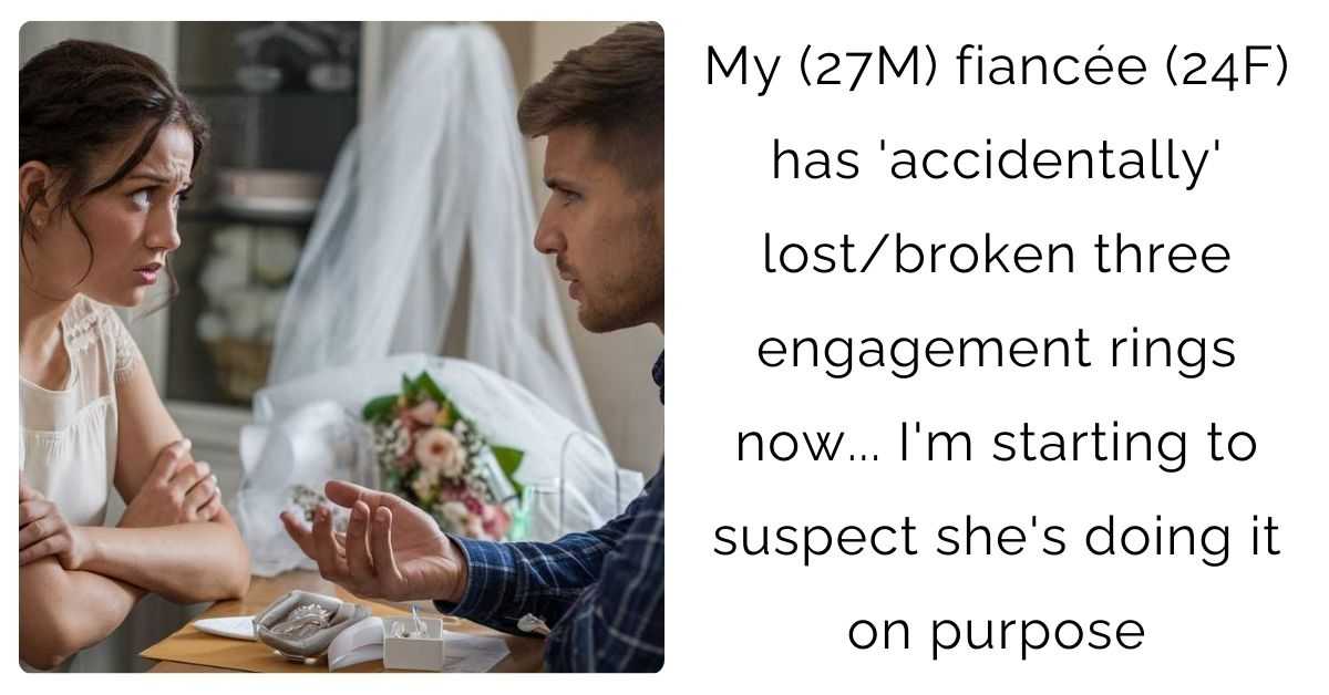 My (27M) fiancée (24F) has ‘accidentally’ lost/broken three engagement rings now… I’m starting to suspect she’s doing it on purpose