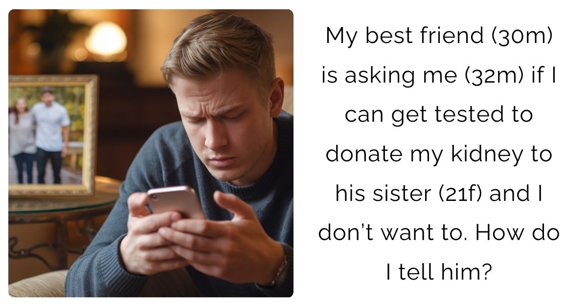 My best friend (30m) is asking me (32m) if I can get tested to donate my kidney to his sister (21f) and I don’t want to. How do I tell him?