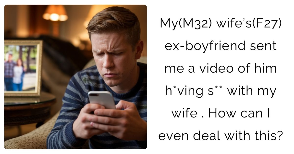 My(M32) wife’s(F27) ex-boyfriend sent me a video of him h*ving s** with my wife . How can I even deal with this?