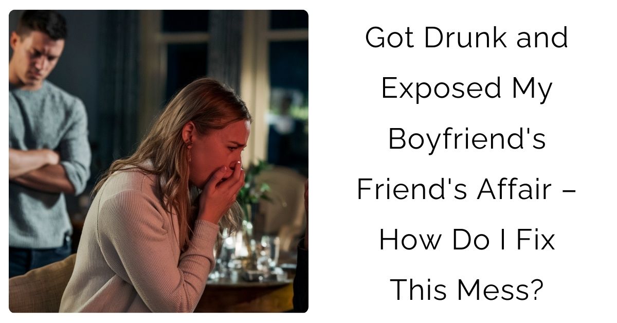 Got Drunk and Exposed My Boyfriend’s Friend’s Affair – How Do I Fix This Mess?