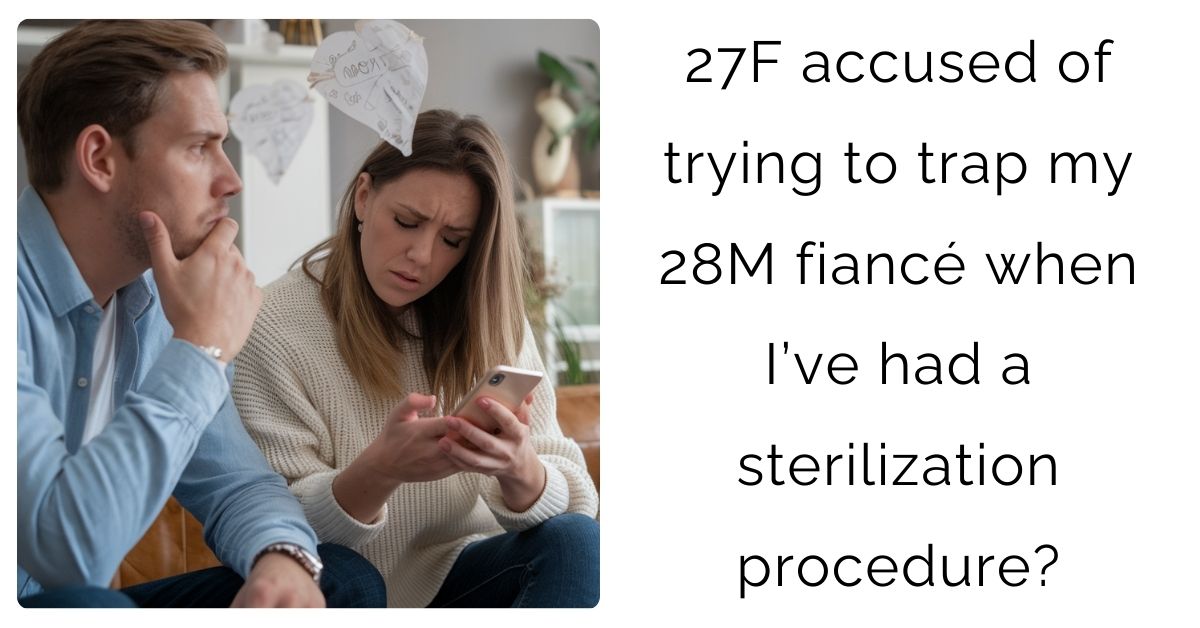 27F accused of trying to trap my 28M fiancé when I’ve had a sterilization procedure?