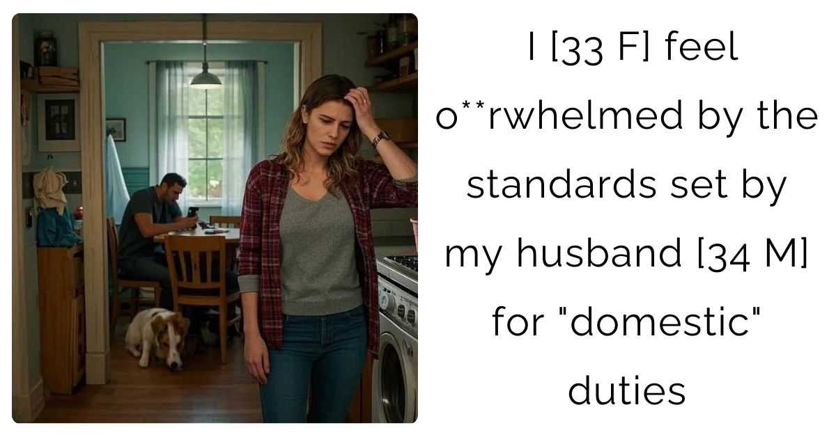 I [33 F] feel o**rwhelmed by the standards set by my husband [34 M] for “domestic” duties
