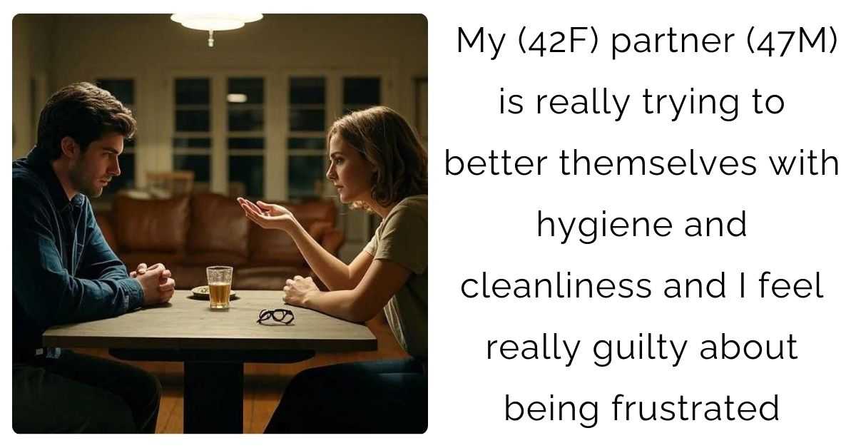 My (42F) partner (47M) is really trying to better themselves with hygiene and cleanliness and I feel really guilty about being frustrated