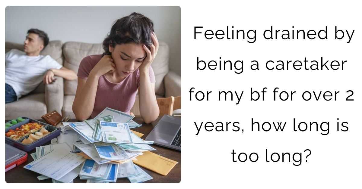 Feeling drained by being a caretaker for my bf for over 2 years, how long is too long?