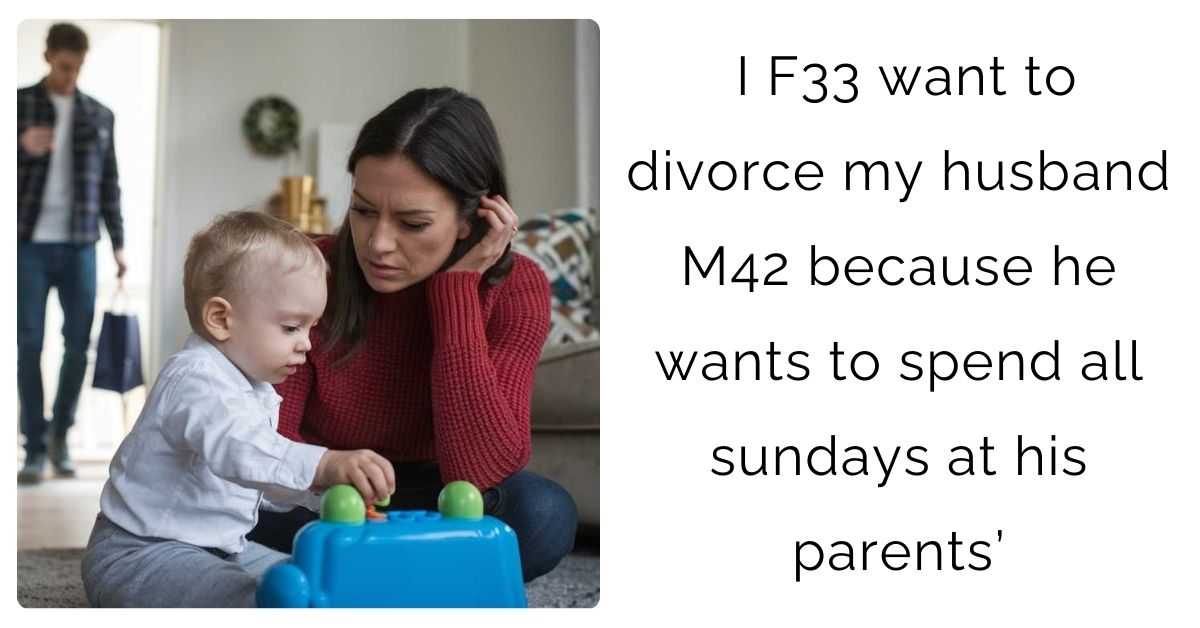 I F33 want to divorce my husband M42 because he wants to spend all sundays at his parents’