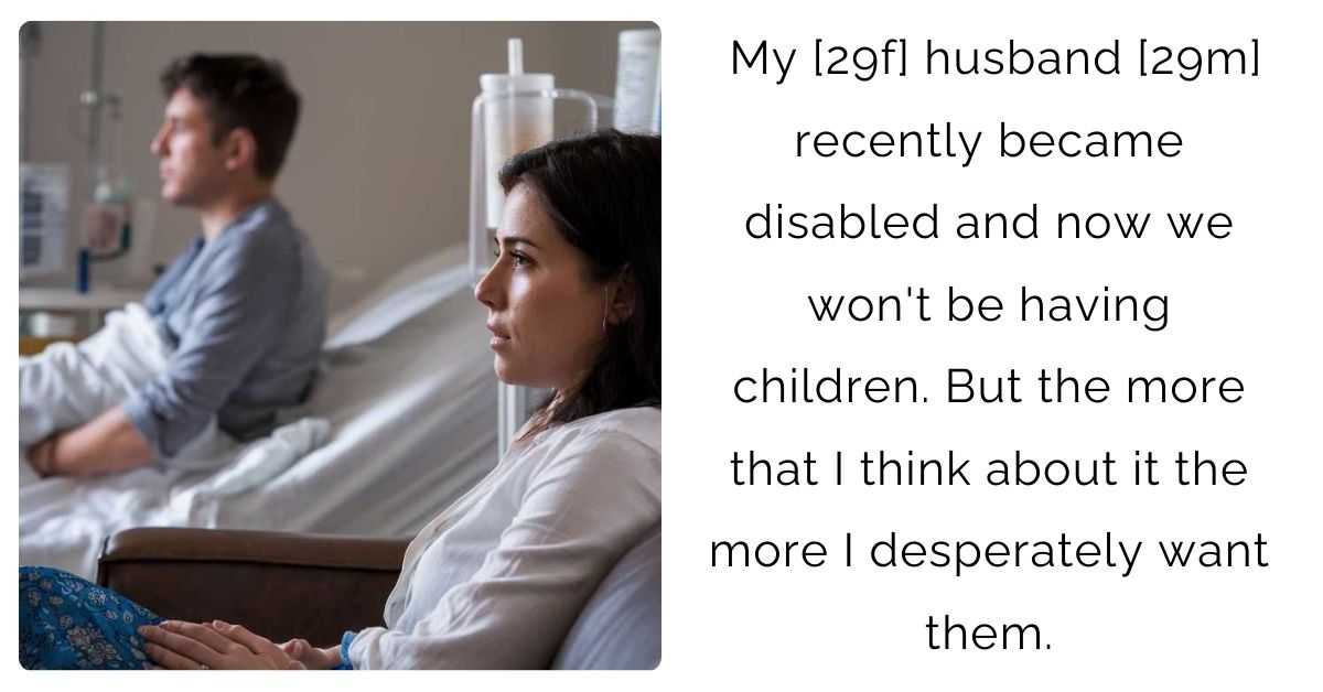 My [29f] husband [29m] recently became disabled and now we won’t be having children. But the more that I think about it the more I desperately want them.