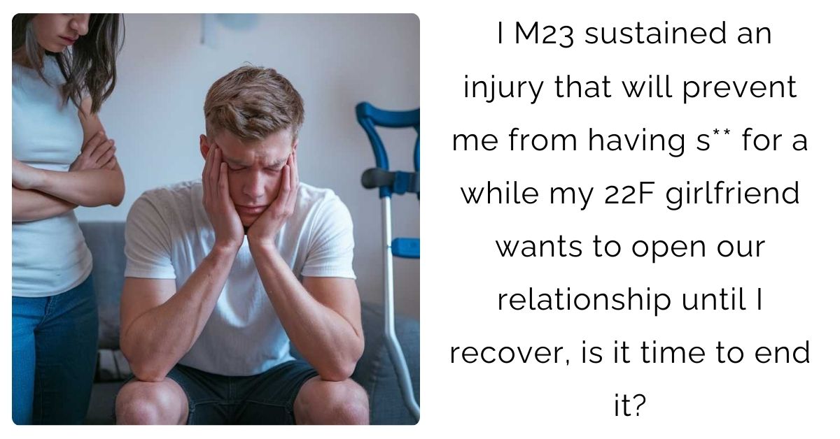 I M23 sustained an injury that will prevent me from having s** for a while my 22F girlfriend wants to open our relationship until I recover, is it time to end it?