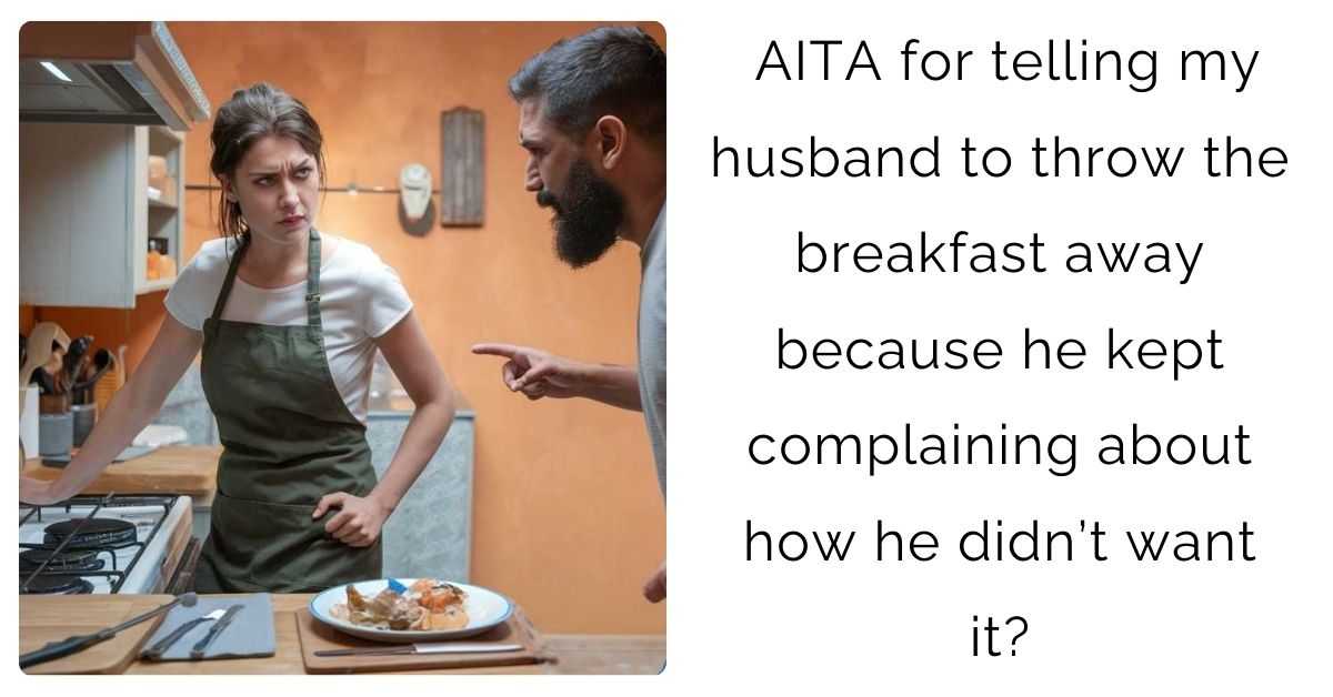 AITA for telling my husband to throw the breakfast away because he kept complaining about how he didn’t want it?