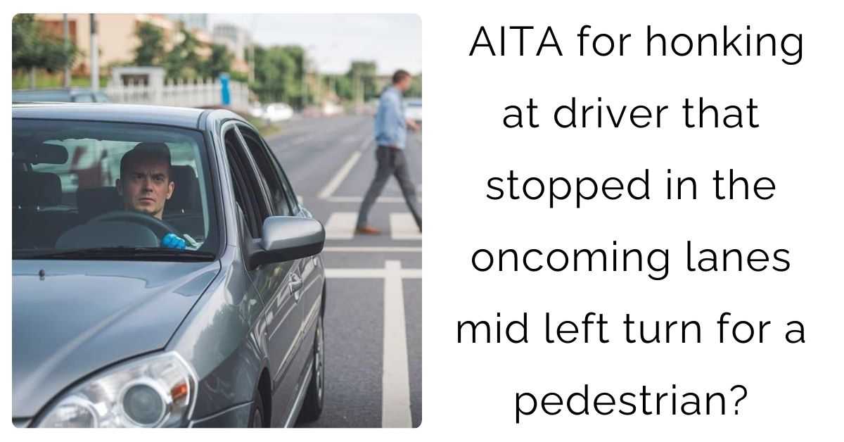 AITA for honking at driver that stopped in the oncoming lanes mid left turn for a pedestrian?