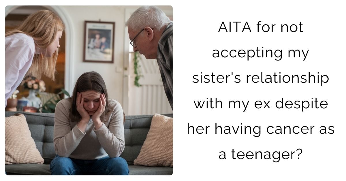 AITA for not accepting my sister’s relationship with my ex despite her having cancer as a teenager?