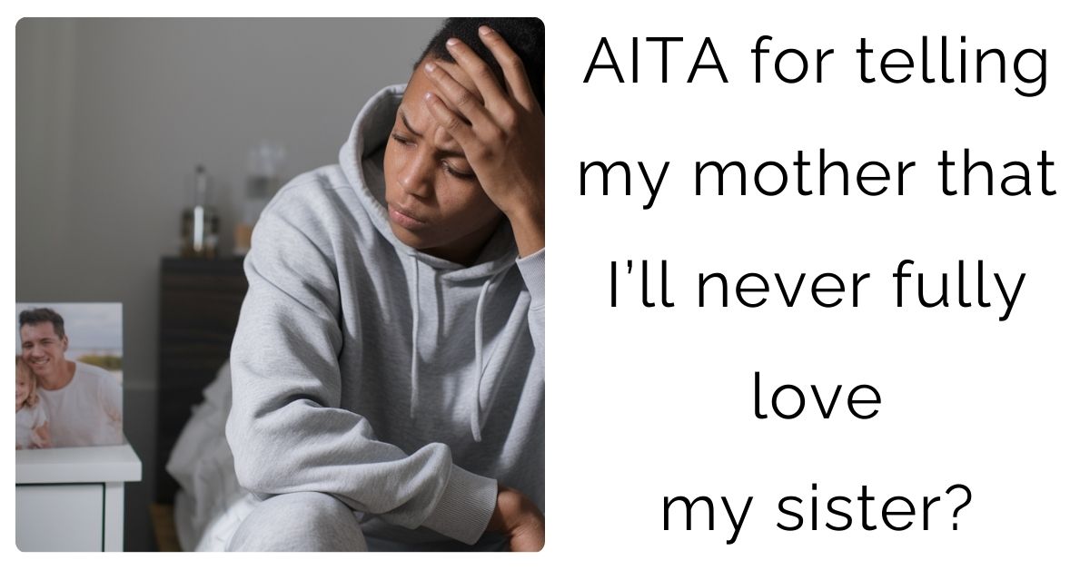AITA for telling my mother that I’ll never fully love my sister?