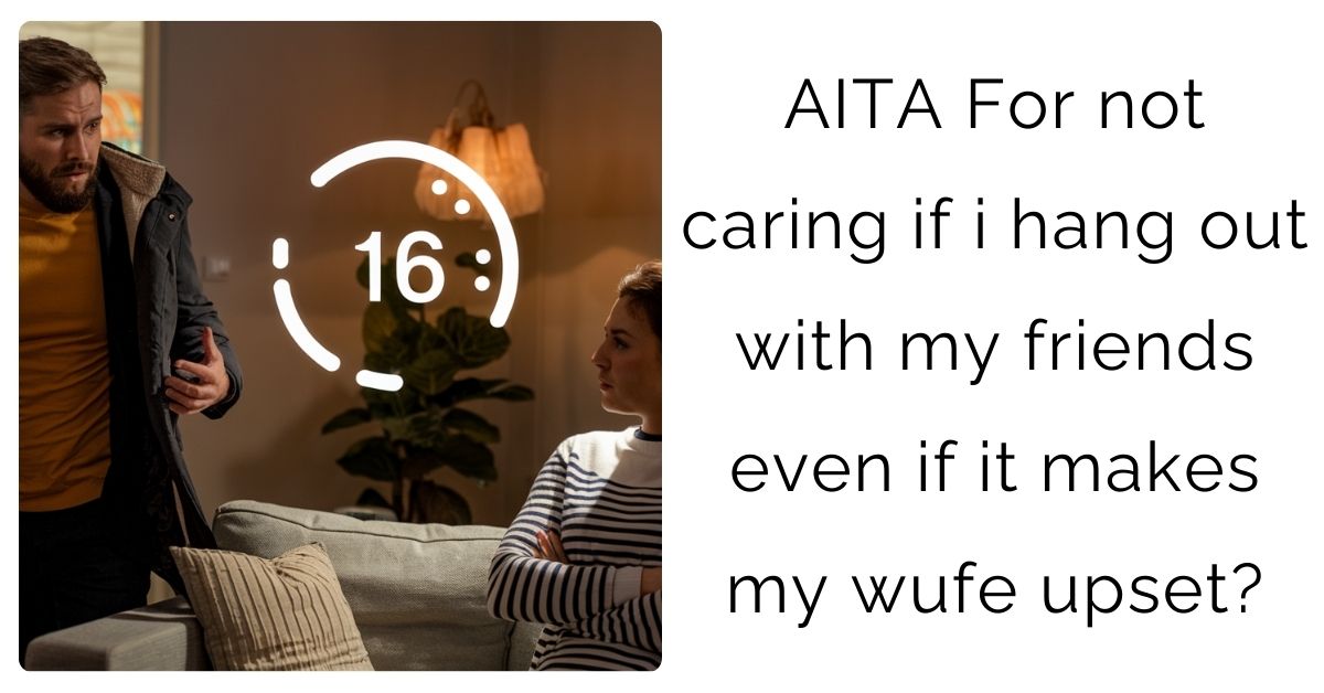 AITA For not caring if i hang out with my friends even if it makes my wufe upset?