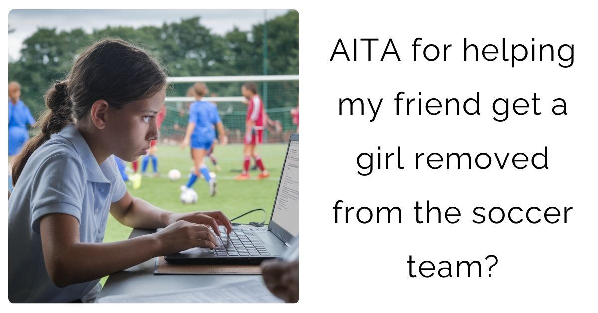 AITA for helping my friend get a girl removed from the soccer team?