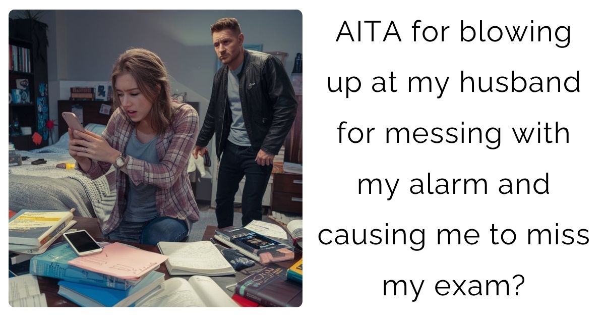 AITA for blowing up at my husband for messing with my alarm and causing me to miss my exam?