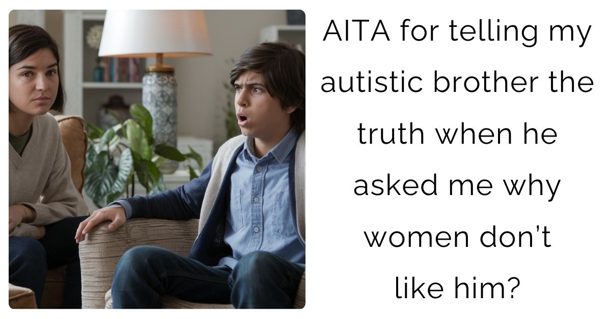 AITA for telling my autistic brother the truth when he asked me why women don’t like him?