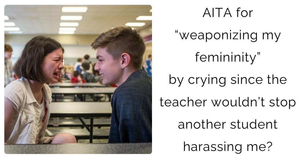 AITA for “weaponizing my femininity” by crying since the teacher wouldn’t stop another student harassing me?