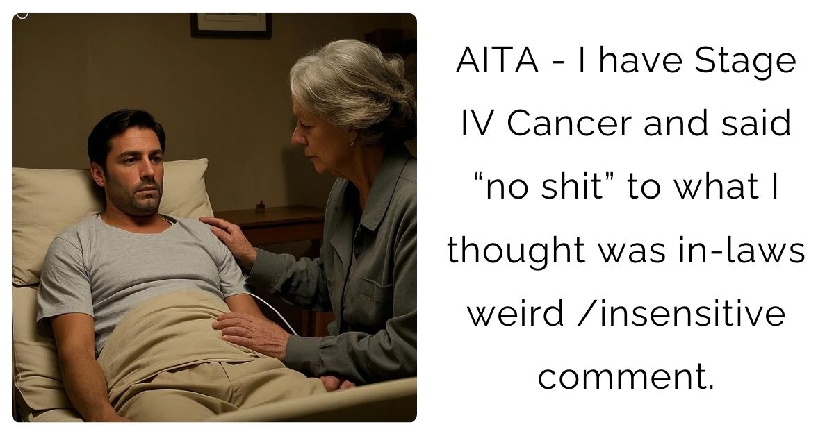 AITA – I have Stage IV Cancer and said “no s**t” to what I thought was in-laws weird /insensitive comment