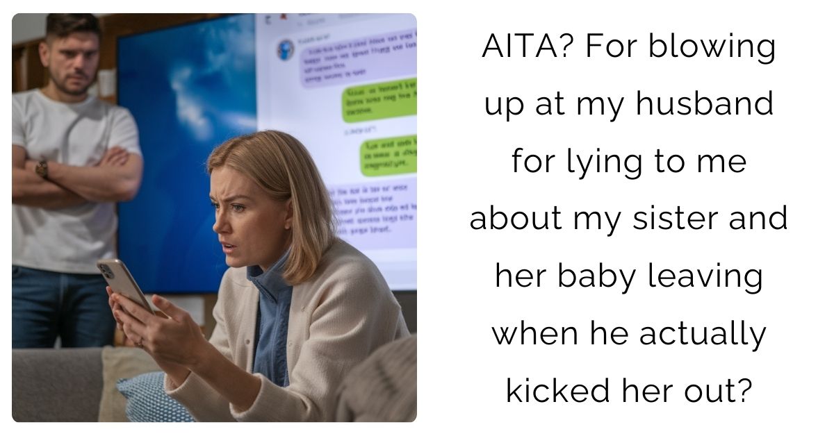 AITA? For blowing up at my husband for lying to me about my sister and her baby leaving when he actually kicked her out?