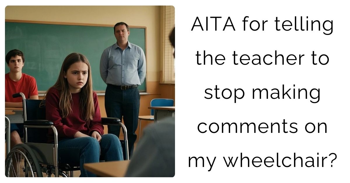 AITA for telling the teacher to stop making comments on my wheelchair?