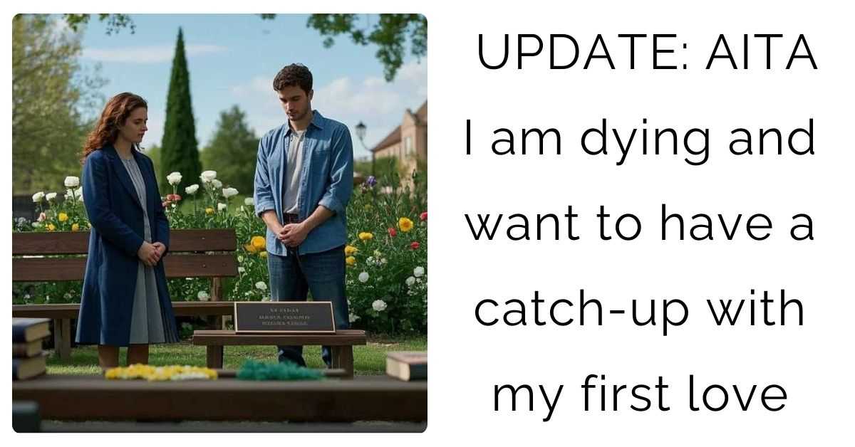 UPDATE: AITA I am dying and want to have a catch-up with my first love