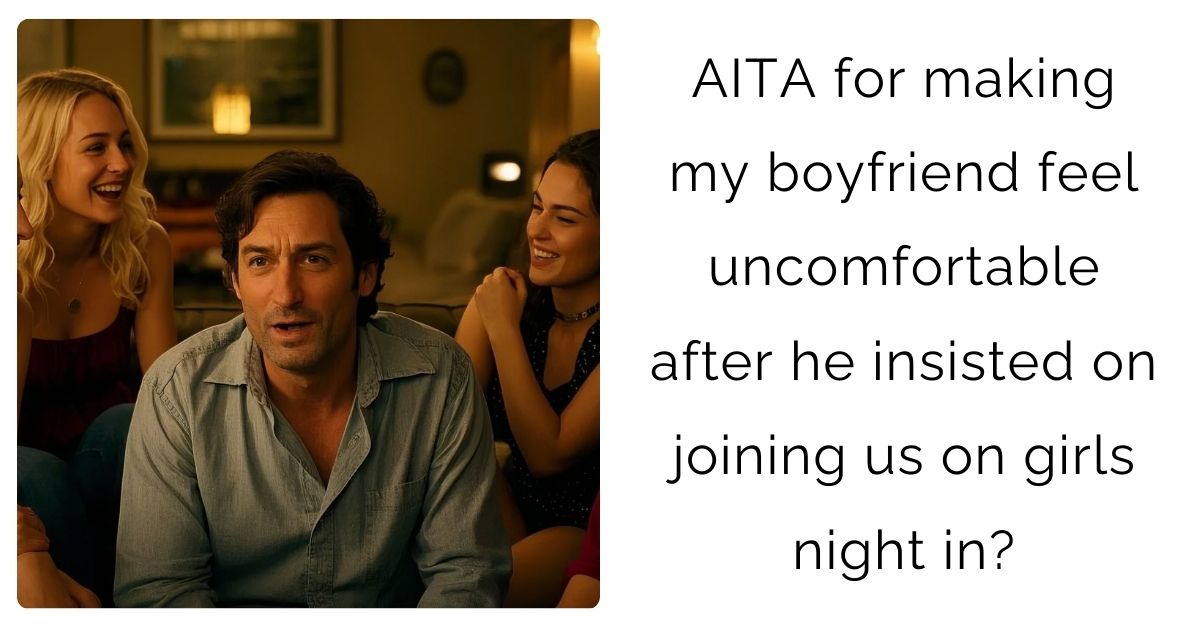 AITA for making my boyfriend feel uncomfortable after he insisted on joining us on girls night in?