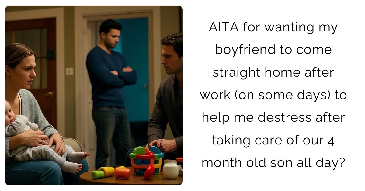 AITA for wanting my boyfriend to come straight home after work (on some days) to help me destress after taking care of our 4 month old son all day?